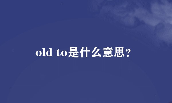 old to是什么意思？