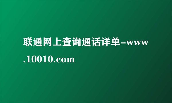 联通网上查询通话详单-www.10010.com