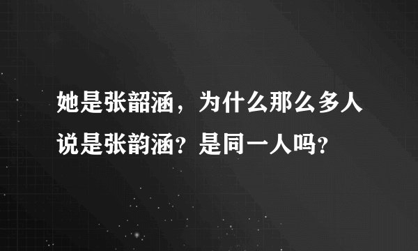 她是张韶涵，为什么那么多人说是张韵涵？是同一人吗？