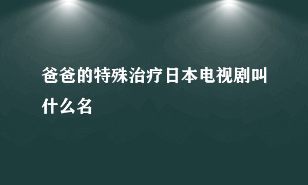爸爸的特殊治疗日本电视剧叫什么名