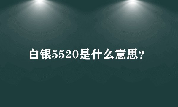 白银5520是什么意思？
