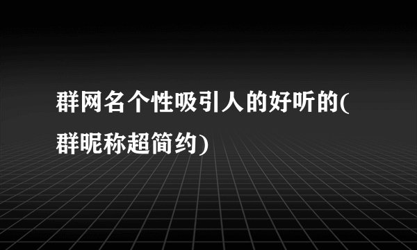 群网名个性吸引人的好听的(群昵称超简约)
