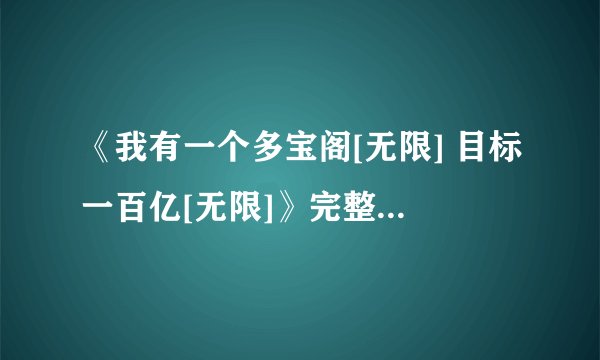 《我有一个多宝阁[无限] 目标一百亿[无限]》完整版百度网盘链接获取