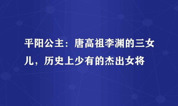 平阳公主：唐高祖李渊的三女儿，历史上少有的杰出女将