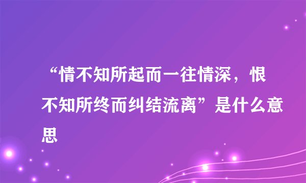 “情不知所起而一往情深，恨不知所终而纠结流离”是什么意思