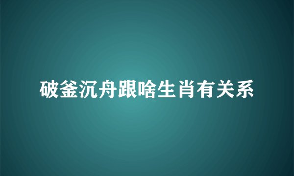 破釜沉舟跟啥生肖有关系