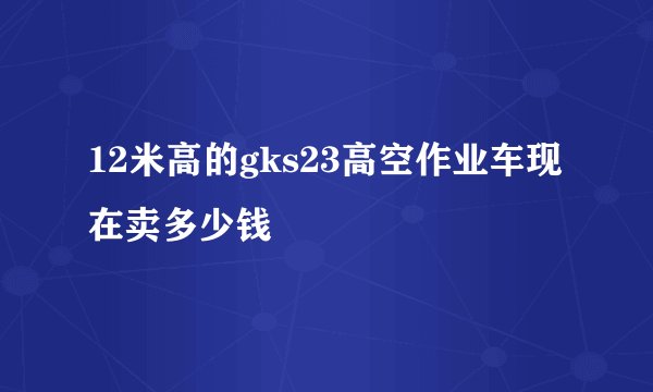 12米高的gks23高空作业车现在卖多少钱