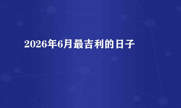 2026年6月最吉利的日子