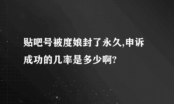 贴吧号被度娘封了永久,申诉成功的几率是多少啊?