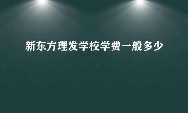 新东方理发学校学费一般多少