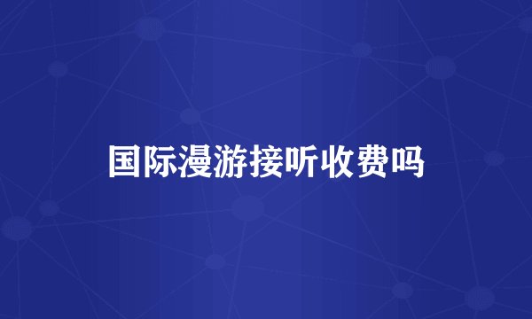 国际漫游接听收费吗
