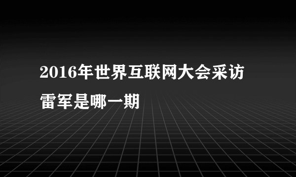 2016年世界互联网大会采访雷军是哪一期