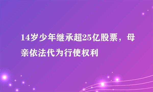 14岁少年继承超25亿股票,母亲依法代为行使权利