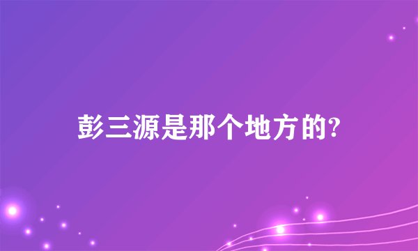 彭三源是那个地方的?