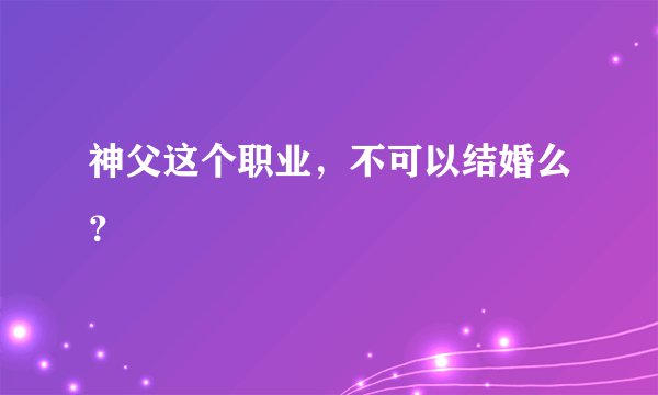 神父这个职业，不可以结婚么？