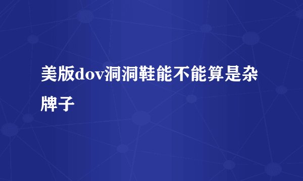 美版dov洞洞鞋能不能算是杂牌子