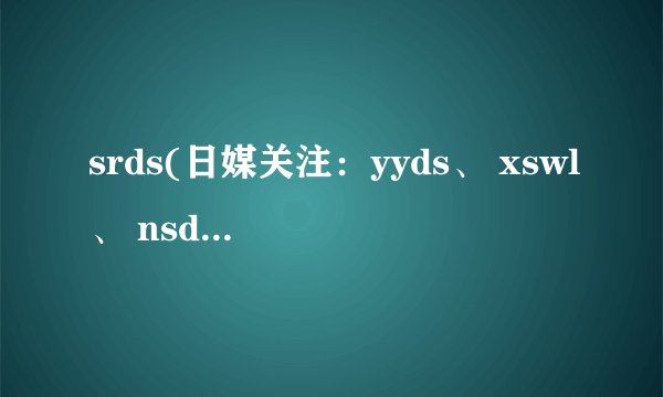 srds(日媒关注：yyds、 xswl、 nsdd、 srds……这些神秘暗号，只有中国年轻人能
