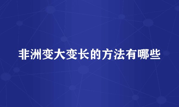 非洲变大变长的方法有哪些