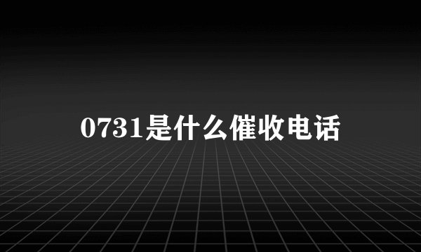 0731是什么催收电话