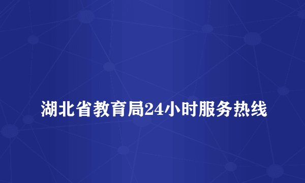 
湖北省教育局24小时服务热线

