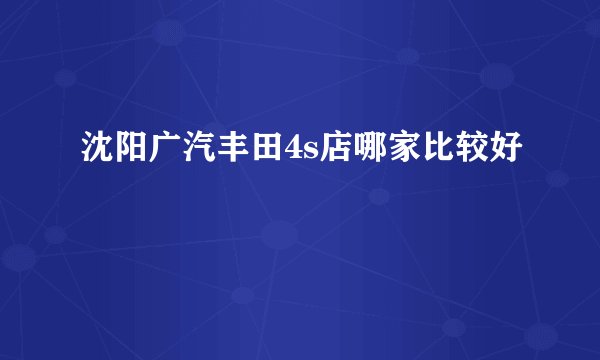 沈阳广汽丰田4s店哪家比较好