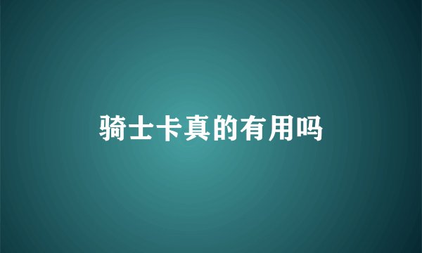 骑士卡真的有用吗