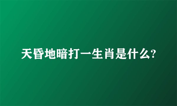 天昏地暗打一生肖是什么?
