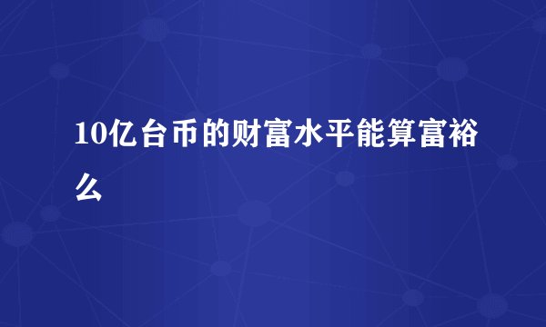 10亿台币的财富水平能算富裕么