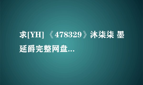 求[YH] 《478329》沐柒柒 墨延爵完整网盘链接获取
