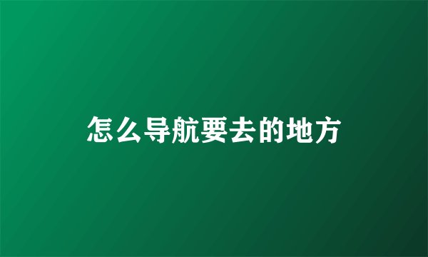怎么导航要去的地方