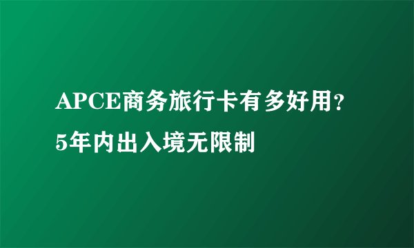 APCE商务旅行卡有多好用？5年内出入境无限制