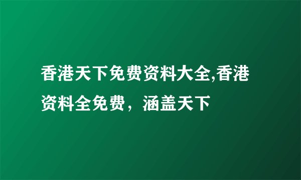 香港天下免费资料大全,香港资料全免费，涵盖天下