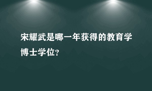 宋耀武是哪一年获得的教育学博士学位？