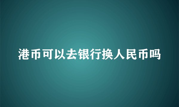 港币可以去银行换人民币吗