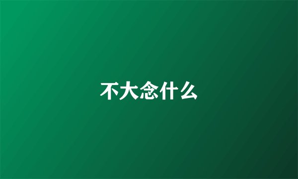 不大念什么