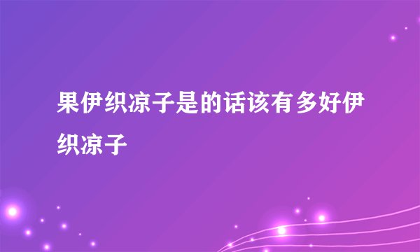 果伊织凉子是的话该有多好伊织凉子