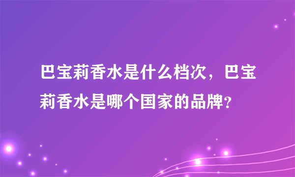 巴宝莉香水是什么档次，巴宝莉香水是哪个国家的品牌？
