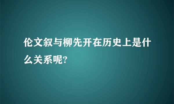 伦文叙与柳先开在历史上是什么关系呢?