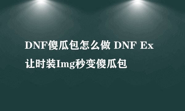 DNF傻瓜包怎么做 DNF Ex让时装Img秒变傻瓜包