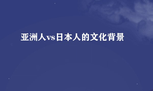 亚洲人vs日本人的文化背景
