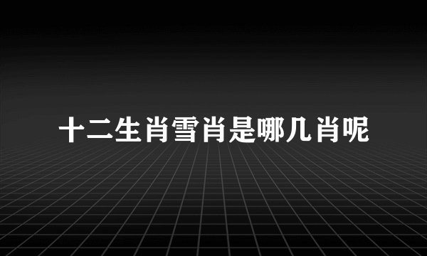 十二生肖雪肖是哪几肖呢