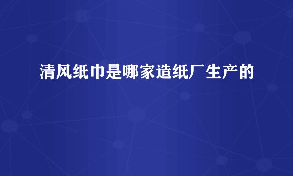 清风纸巾是哪家造纸厂生产的