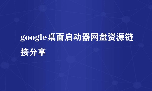 google桌面启动器网盘资源链接分享