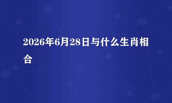 2026年6月28日与什么生肖相合