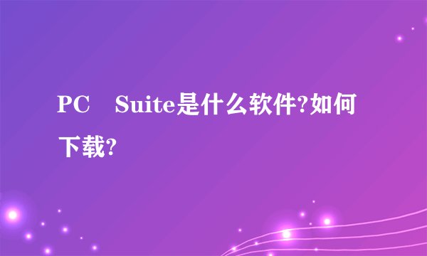 PC Suite是什么软件?如何下载?
