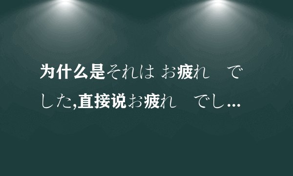 为什么是それは お疲れ様でした,直接说お疲れ様でした和加了それは的区别在哪里,これは可以用吗？