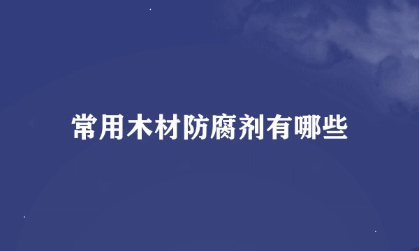 常用木材防腐剂有哪些