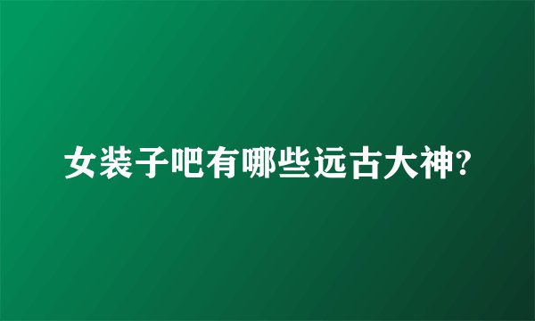 女装子吧有哪些远古大神?