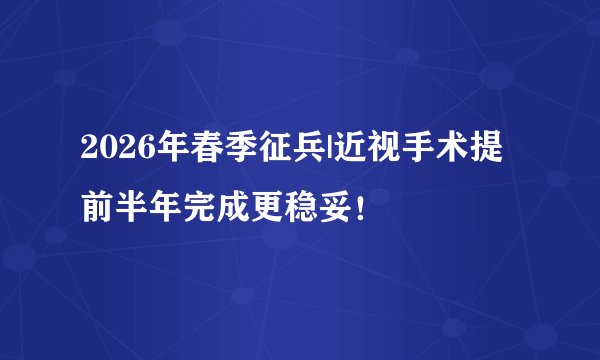2026年春季征兵|近视手术提前半年完成更稳妥！