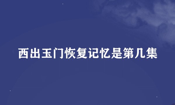 西出玉门恢复记忆是第几集